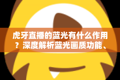 虎牙直播的蓝光有什么作用?深度解析蓝光画质功能、优势与实用开启技巧 虎牙直播的蓝光有什么作用?深度解析蓝光画质功能、优势与实用开启技巧