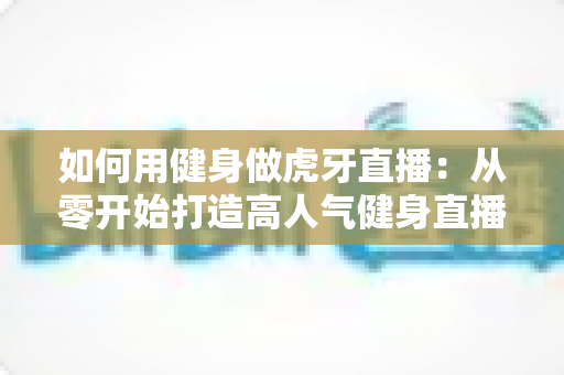 如何用健身做虎牙直播:从零开始打造高人气健身直播间的全流程实战指南 如何用健身做虎牙直播:从零开始打造高人气健身直播间的全流程实战指南