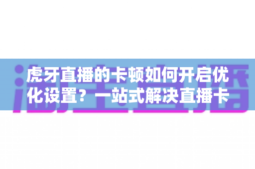 虎牙直播的卡顿如何开启优化设置?一站式解决直播卡顿烦恼的完整攻略 虎牙直播的卡顿如何开启优化设置?一站式解决直播卡顿烦恼的完整攻略