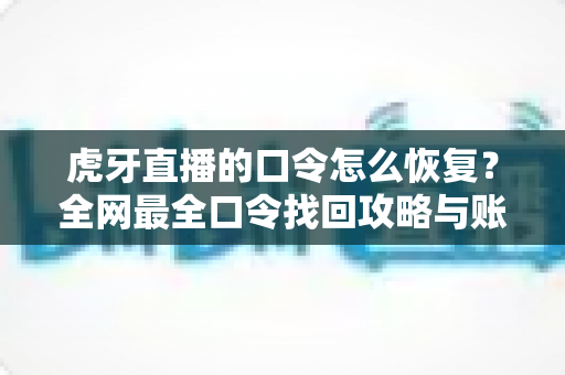 虎牙直播的口令怎么恢复?全网最全口令找回攻略与账号安全指南 虎牙直播的口令怎么恢复?全网最全口令找回攻略与账号安全指南