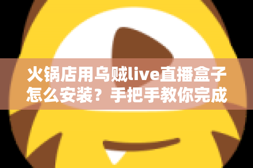 火锅店用乌贼live直播盒子怎么安装?手把手教你完成安装与开播全流程指南 火锅店用乌贼live直播盒子怎么安装?手把手教你完成安装与开播全流程指南