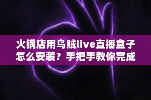 火锅店用乌贼live直播盒子怎么安装?手把手教你完成安装与开播全流程指南 火锅店用乌贼live直播盒子怎么安装?手把手教你完成安装与开播全流程指南