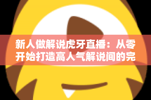 新人做解说虎牙直播:从零开始打造高人气解说间的完整实战指南 新人做解说虎牙直播:从零开始打造高人气解说间的完整实战指南