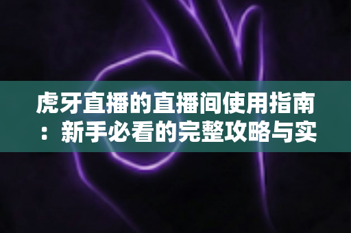 虎牙直播的直播间使用指南：新手必看的完整攻略与实用技巧