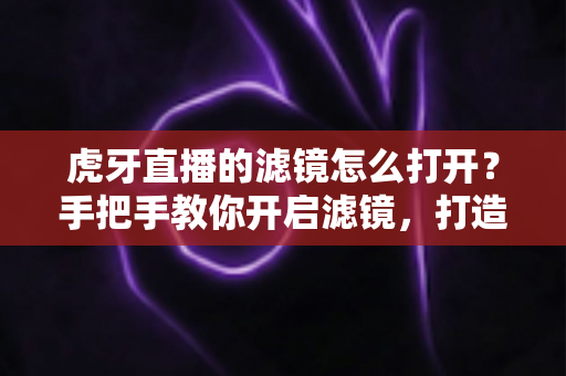 虎牙直播的滤镜怎么打开?手把手教你开启滤镜,打造精致直播画面 虎牙直播的滤镜怎么打开?手把手教你开启滤镜,打造精致直播画面