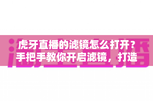 虎牙直播的滤镜怎么打开?手把手教你开启滤镜,打造精致直播画面 虎牙直播的滤镜怎么打开?手把手教你开启滤镜,打造精致直播画面