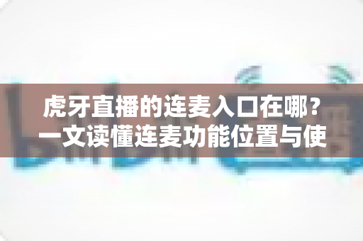 虎牙直播的连麦入口在哪?一文读懂连麦功能位置与使用技巧,轻松开启实时互动之旅 虎牙直播的连麦入口在哪?一文读懂连麦功能位置与使用技巧,轻松开启实时互动之旅