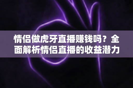 情侣做虎牙直播赚钱吗？全面解析情侣直播的收益潜力与实操指南