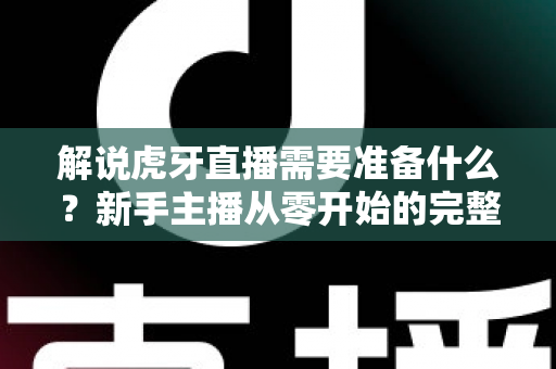 解说虎牙直播需要准备什么？新手主播从零开始的完整准备指南
