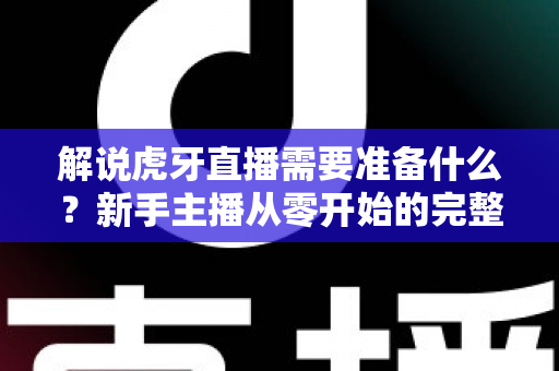 解说虎牙直播需要准备什么？新手主播从零开始的完整准备指南