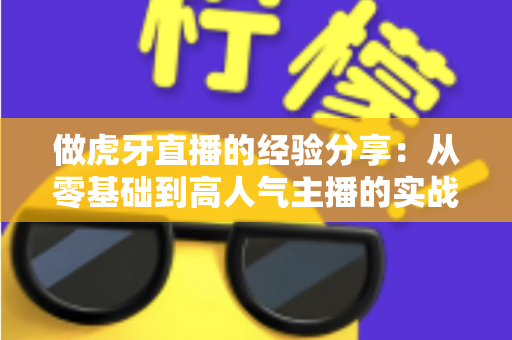 做虎牙直播的经验分享:从零基础到高人气主播的实战秘籍 做虎牙直播的经验分享:从零基础到高人气主播的实战秘籍