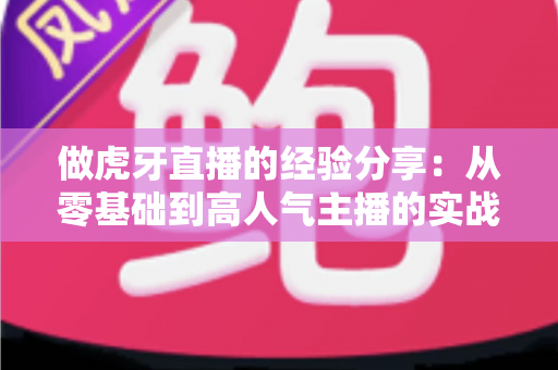 做虎牙直播的经验分享:从零基础到高人气主播的实战秘籍 做虎牙直播的经验分享:从零基础到高人气主播的实战秘籍