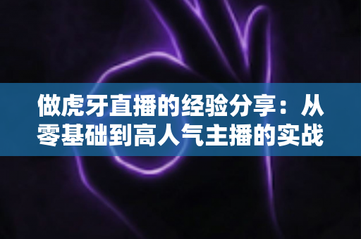 做虎牙直播的经验分享:从零基础到高人气主播的实战秘籍 做虎牙直播的经验分享:从零基础到高人气主播的实战秘籍