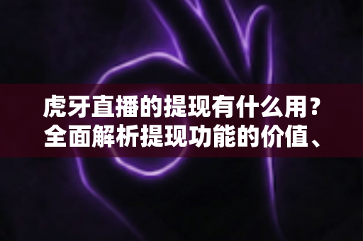 虎牙直播的提现有什么用?全面解析提现功能的价值、流程与注意事项 虎牙直播的提现有什么用?全面解析提现功能的价值、流程与注意事项