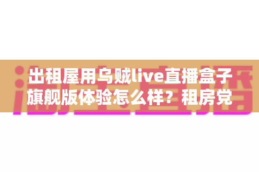 出租屋用乌贼live直播盒子旗舰版体验怎么样?租房党真实上手评测与避坑指南 出租屋用乌贼live直播盒子旗舰版体验怎么样?租房党真实上手评测与避坑指南