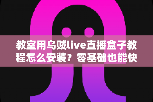 教室用乌贼live直播盒子教程怎么安装?零基础也能快速上手的完整安装指南 教室用乌贼live直播盒子教程怎么安装?零基础也能快速上手的完整安装指南