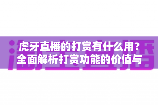 虎牙直播的打赏有什么用？全面解析打赏功能的价值与意义