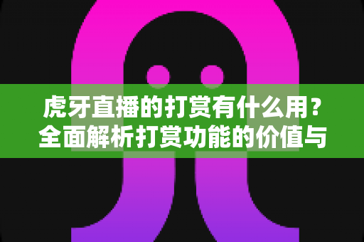 虎牙直播的打赏有什么用？全面解析打赏功能的价值与意义