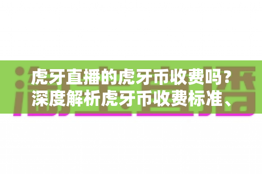 虎牙直播的虎牙币收费吗?深度解析虎牙币收费标准、免费获取途径与理性消费全攻略 虎牙直播的虎牙币收费吗?深度解析虎牙币收费标准、免费获取途径与理性消费全攻略