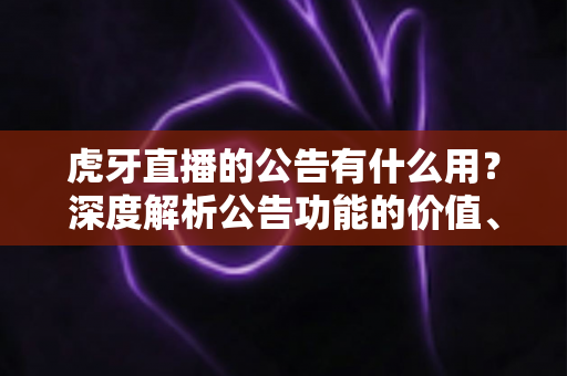 虎牙直播的公告有什么用?深度解析公告功能的价值、类型与实用技巧 虎牙直播的公告有什么用?深度解析公告功能的价值、类型与实用技巧