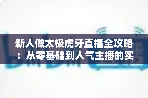 新人做太极虎牙直播全攻略：从零基础到人气主播的实战指南