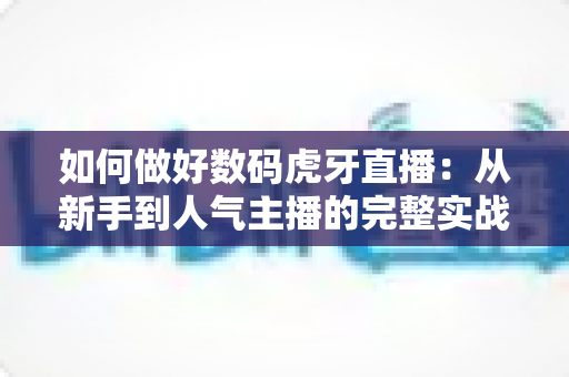 如何做好数码虎牙直播:从新手到人气主播的完整实战攻略 如何做好数码虎牙直播:从新手到人气主播的完整实战攻略