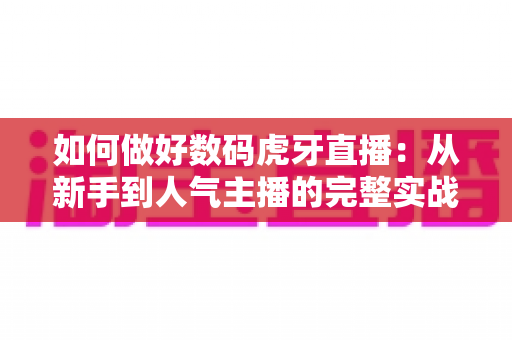 如何做好数码虎牙直播:从新手到人气主播的完整实战攻略 如何做好数码虎牙直播:从新手到人气主播的完整实战攻略