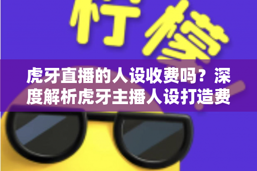 虎牙直播的人设收费吗?深度解析虎牙主播人设打造费用与零成本运营指南 虎牙直播的人设收费吗?深度解析虎牙主播人设打造费用与零成本运营指南