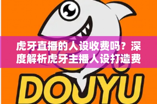 虎牙直播的人设收费吗?深度解析虎牙主播人设打造费用与零成本运营指南 虎牙直播的人设收费吗?深度解析虎牙主播人设打造费用与零成本运营指南