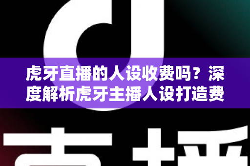 虎牙直播的人设收费吗?深度解析虎牙主播人设打造费用与零成本运营指南 虎牙直播的人设收费吗?深度解析虎牙主播人设打造费用与零成本运营指南