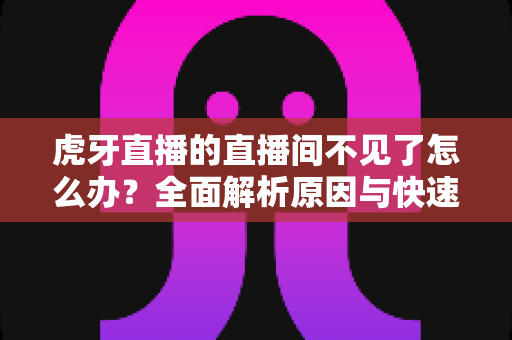 虎牙直播的直播间不见了怎么办?全面解析原因与快速找回直播间的实用指南 虎牙直播的直播间不见了怎么办?全面解析原因与快速找回直播间的实用指南