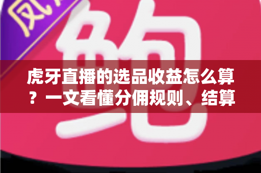 虎牙直播的选品收益怎么算?一文看懂分佣规则、结算流程与提现技巧全攻略 虎牙直播的选品收益怎么算?一文看懂分佣规则、结算流程与提现技巧全攻略