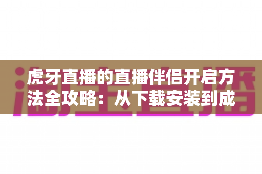 虎牙直播的直播伴侣开启方法全攻略:从下载安装到成功开播的完整教程 虎牙直播的直播伴侣开启方法全攻略:从下载安装到成功开播的完整教程