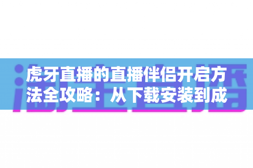 虎牙直播的直播伴侣开启方法全攻略:从下载安装到成功开播的完整教程 虎牙直播的直播伴侣开启方法全攻略:从下载安装到成功开播的完整教程