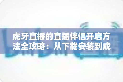 虎牙直播的直播伴侣开启方法全攻略:从下载安装到成功开播的完整教程 虎牙直播的直播伴侣开启方法全攻略:从下载安装到成功开播的完整教程