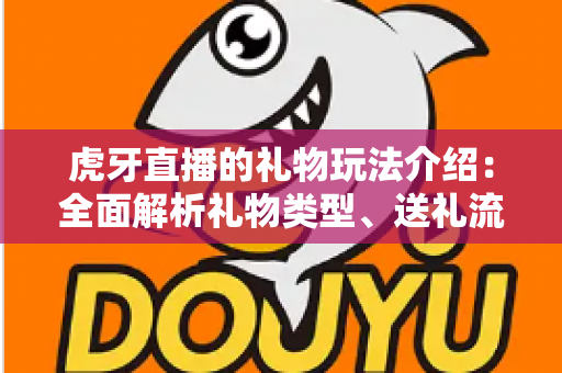 虎牙直播的礼物玩法介绍：全面解析礼物类型、送礼流程与互动技巧