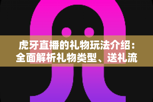 虎牙直播的礼物玩法介绍：全面解析礼物类型、送礼流程与互动技巧