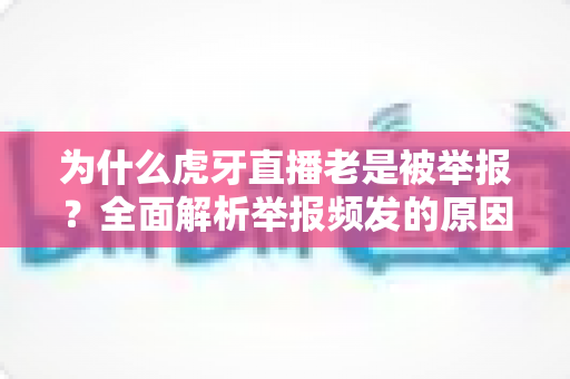 为什么虎牙直播老是被举报?全面解析举报频发的原因与主播应对指南 为什么虎牙直播老是被举报?全面解析举报频发的原因与主播应对指南