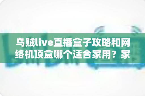 乌贼live直播盒子攻略和网络机顶盒哪个适合家用?家庭观影设备选购全指南 乌贼live直播盒子攻略和网络机顶盒哪个适合家用?家庭观影设备选购全指南