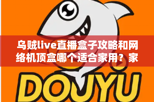 乌贼live直播盒子攻略和网络机顶盒哪个适合家用？家庭观影设备选购全指南
