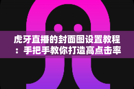 虎牙直播的封面图设置教程:手把手教你打造高点击率直播封面的完整攻略 虎牙直播的封面图设置教程:手把手教你打造高点击率直播封面的完整攻略