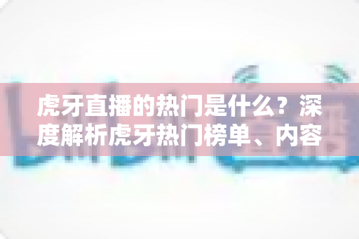 虎牙直播的热门是什么？深度解析虎牙热门榜单、内容类型与流量密码全指南