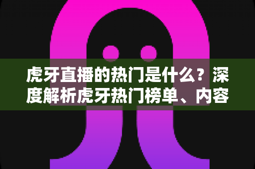 虎牙直播的热门是什么？深度解析虎牙热门榜单、内容类型与流量密码全指南