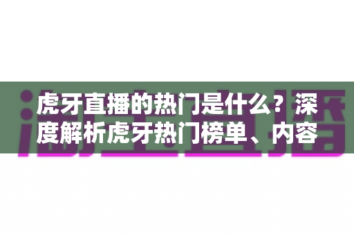 虎牙直播的热门是什么？深度解析虎牙热门榜单、内容类型与流量密码全指南