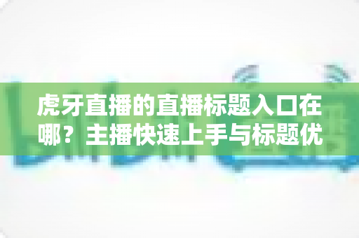 虎牙直播的直播标题入口在哪?主播快速上手与标题优化一站式指南 虎牙直播的直播标题入口在哪?主播快速上手与标题优化一站式指南