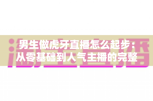 男生做虎牙直播怎么起步：从零基础到人气主播的完整攻略