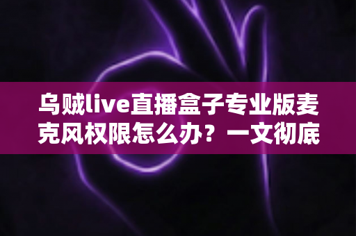 乌贼live直播盒子专业版麦克风权限怎么办?一文彻底解决直播无声难题 乌贼live直播盒子专业版麦克风权限怎么办?一文彻底解决直播无声难题