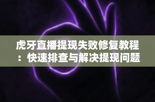 虎牙直播提现失败修复教程:快速排查与解决提现问题的完整指南 虎牙直播提现失败修复教程:快速排查与解决提现问题的完整指南