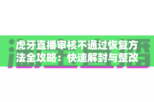 虎牙直播审核不通过恢复方法全攻略:快速解封与整改指南,助你重返直播间 虎牙直播审核不通过恢复方法全攻略:快速解封与整改指南,助你重返直播间