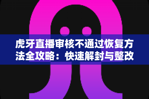 虎牙直播审核不通过恢复方法全攻略:快速解封与整改指南,助你重返直播间 虎牙直播审核不通过恢复方法全攻略:快速解封与整改指南,助你重返直播间